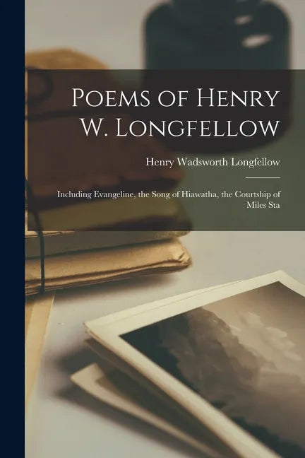 Poems of Henry W. Longfellow: Including Evangeline, the Song of Hiawatha, the Courtship of Miles Sta - Paperback