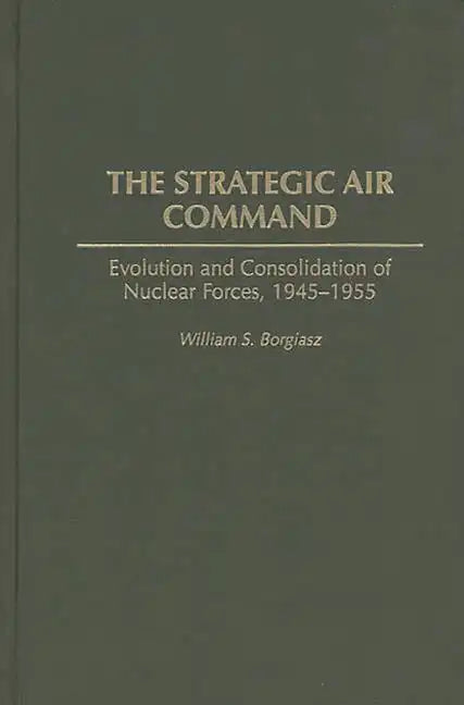 The Strategic Air Command: Evolution and Consolidation of Nuclear Forces, 1945-1955 - Hardcover
