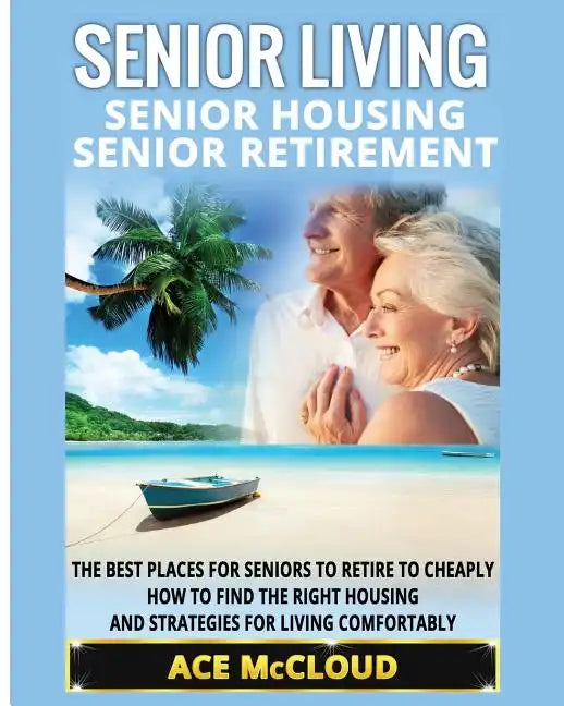 Senior Living: Senior Housing: Senior Retirement: The Best Places For Seniors To Retire To Cheaply, How To Find The Right Housing And - Paperback