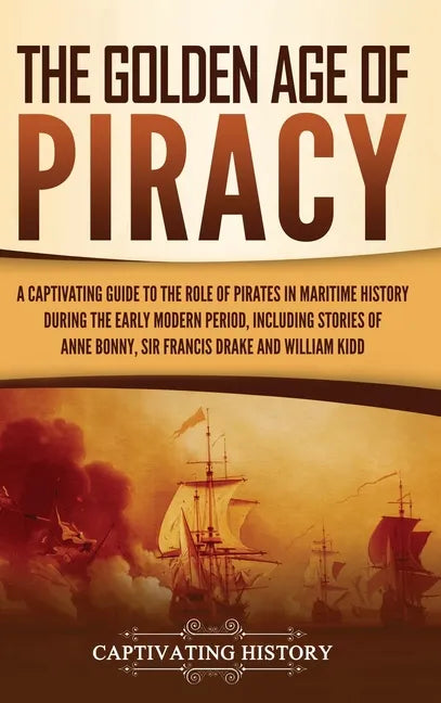 The Golden Age of Piracy: A Captivating Guide to the Role of Pirates in Maritime History during the Early Modern Period, Including Stories of An - Hardcover