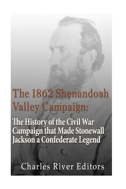 The 1862 Shenandoah Valley Campaign: The History of the Civil War Campaign that Made Stonewall Jackson a Confederate Legend - Paperback