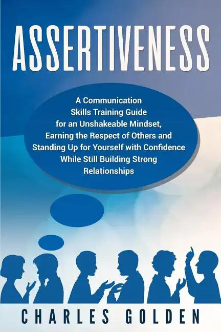 Assertiveness: A Communication Skills Training Guide for an Unshakeable Mindset, Earning the Respect of Others and Standing Up for Yo - Paperback