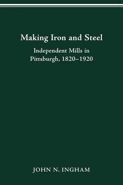 Making Iron Steel: Independent Mills in Pittsburgh, 1820-19 - Paperback