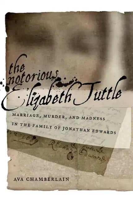 The Notorious Elizabeth Tuttle: Marriage, Murder, and Madness in the Family of Jonathan Edwards - Hardcover
