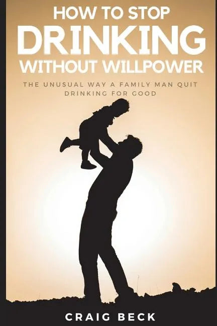 How To Stop Drinking Without Willpower: The Unusual Way A Family Man Quit Drinking For Good - Paperback