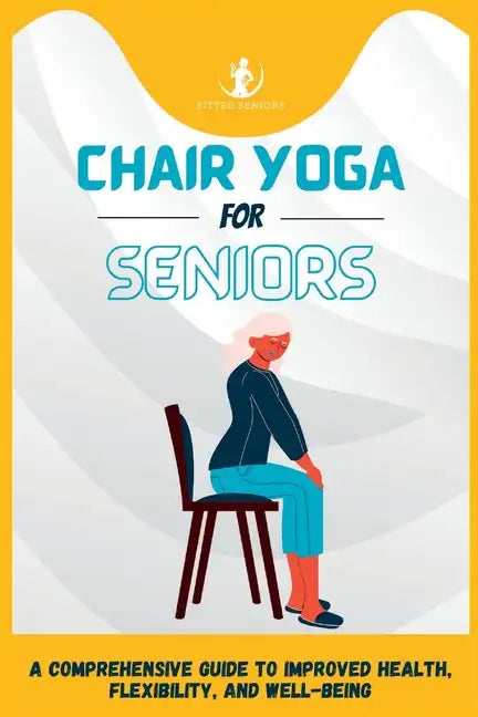 Chair Yoga For Seniors: A Comprehensive Guide to Improved Health, Flexibility, and Well-Being - Paperback