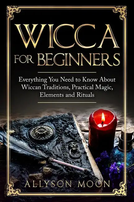 Wicca for Beginners: Everything You Need to Know About Wiccan Traditions, Practical Magic, Elements and Rituals - Paperback