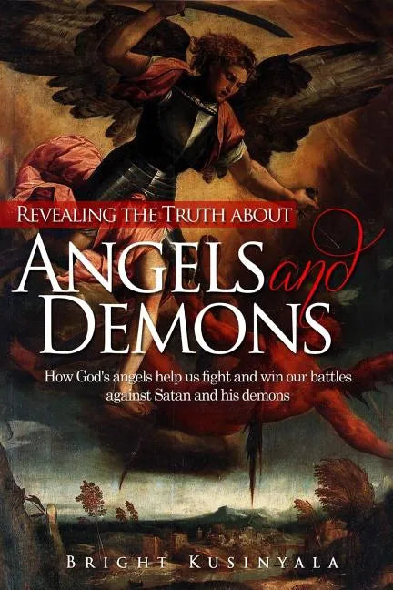 Revealing the Truth about Angels and Demons: How God's angels help us fight and win our battles against Satan and his demons - Paperback