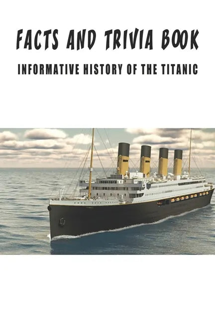 Facts And Trivia Book - Informative History Of The Titanic: Best Trivia Book For Adults - Paperback