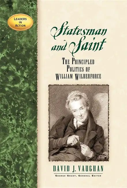 Statesman and Saint: The Principled Politics of William Wilberforce - Hardcover