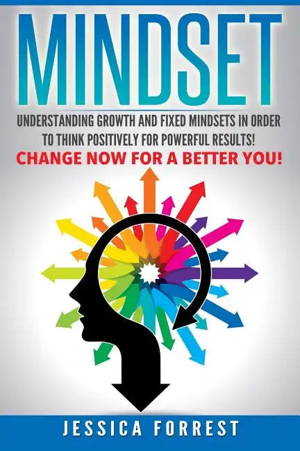 Mindset: Understanding Growth and Fixed Mindsets In Order to Think Positively for Powerful Results! Change Now for a Better You - Paperback