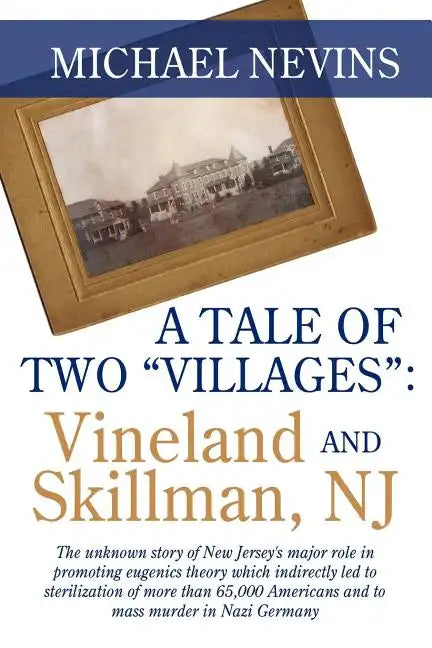 A Tale of Two "Villages": VINELAND AND SKILLMAN, NJ: The unknown story of New Jersey's major role in promoting eugenics theory which indirectly - Paperback