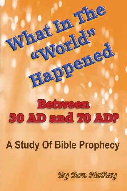 What In The "World" Happened Between 30 AD & 70 AD?: A Study Of Bible Prophecy - Paperback