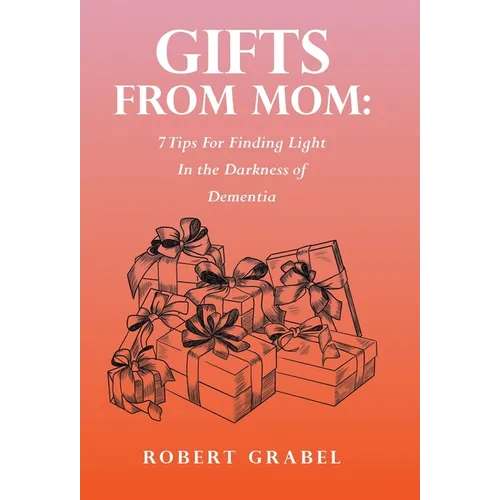 Gifts From Mom: 7 Tips For Finding Light In the Darkness of Dementia - Hardcover