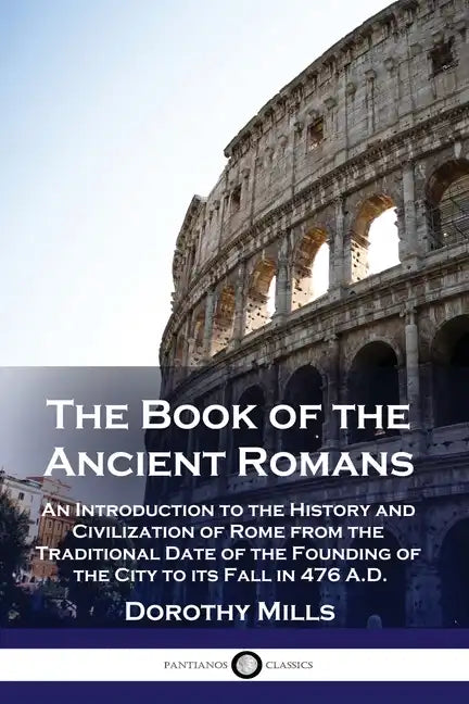 The Book of the Ancient Romans: An Introduction to the History and Civilization of Rome from the Traditional Date of the Founding of the City to its F - Paperback