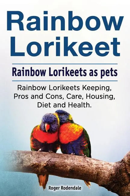 Rainbow Lorikeet. Rainbow Lorikeets as pets. Rainbow Lorikeets Keeping, Pros and Cons, Care, Housing, Diet and Health. - Paperback