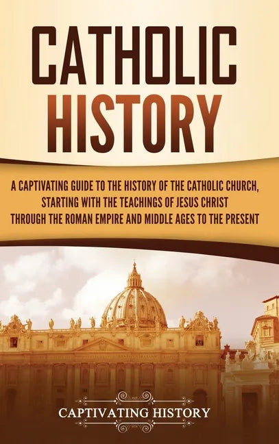 Catholic History: A Captivating Guide to the History of the Catholic Church, Starting with the Teachings of Jesus Christ Through the Rom - Hardcover