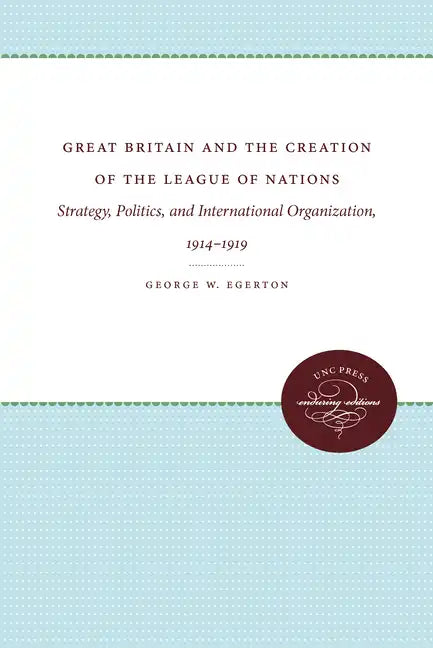 Great Britain and the Creation of the League of Nations: Strategy, Politics, and International Organization, 1914-1919 - Paperback