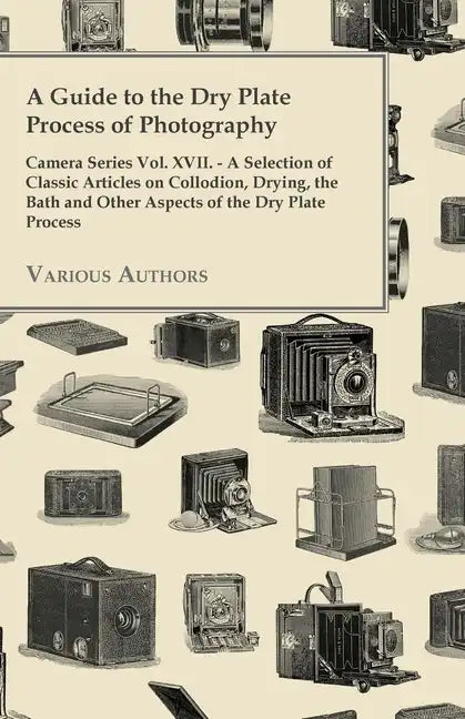 A Guide to the Dry Plate Process of Photography - Camera Series Vol. XVII.;A Selection of Classic Articles on Collodion, Drying, the Bath and Other As - Paperback