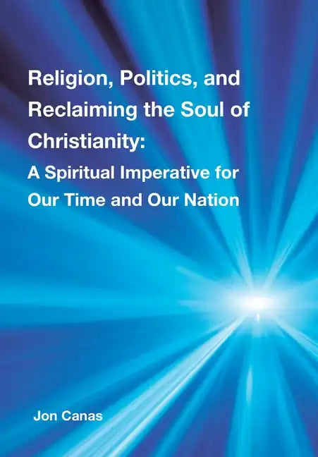 Religion, Politics, and Reclaiming the Soul of Christianity: A Spiritual Imperative for Our Time and Our Nation - Hardcover