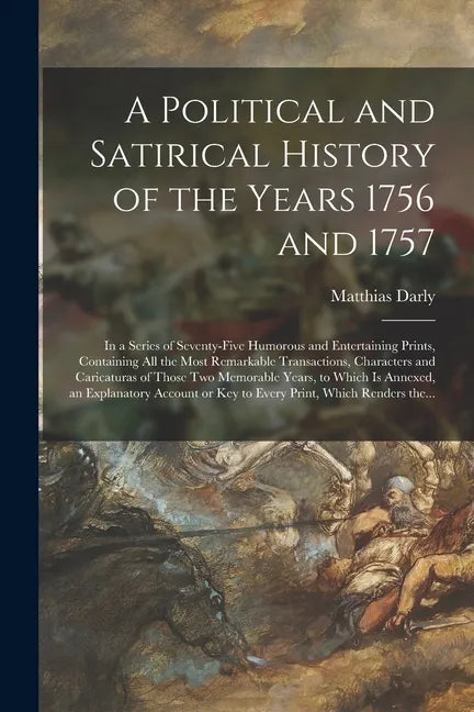 A Political and Satirical History of the Years 1756 and 1757: in a Series of Seventy-five Humorous and Entertaining Prints, Containing All the Most Re - Paperback