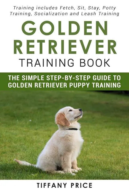 Golden Retriever Training Book: The Simple Step-by-step Guide to Golden Retriever Puppy Training: Training includes Fetch, Sit, Stay, Potty Training, - Paperback