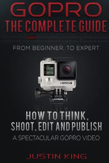 GoPro - The Complete Guide: How to Think, Shoot, Edit And Publish a Spectacular GoPro Video - Paperback