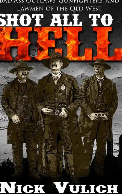 Shot All to Hell: Bad Ass Outlaws, Gunfighters, and Lawmen of the Old West - Hardcover