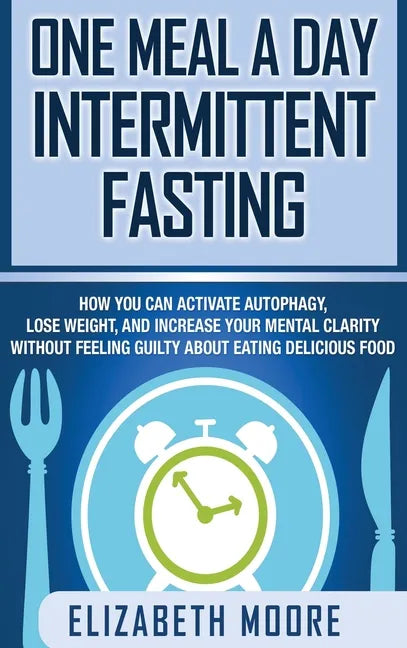 One Meal a Day Intermittent Fasting: How You Can Activate Autophagy, Lose Weight, and Increase Your Mental Clarity Without Feeling Guilty About Eating - Hardcover
