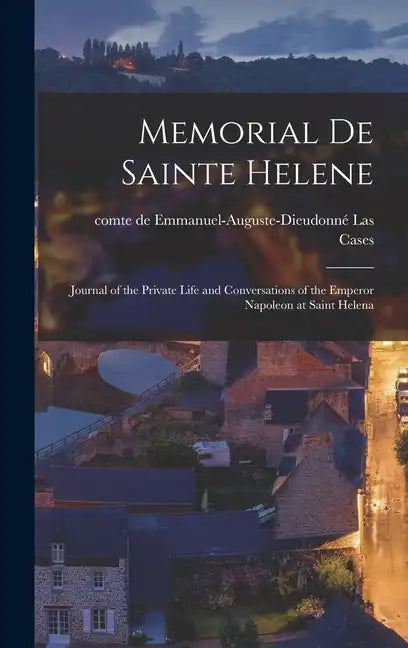 Memorial de Sainte Helene: Journal of the Private Life and Conversations of the Emperor Napoleon at Saint Helena - Hardcover