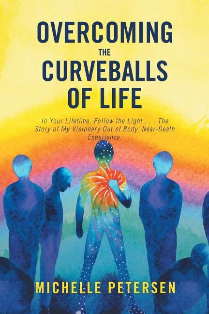 Overcoming the Curveballs of Life: In Your Lifetime, Follow the Light . . . the Story of My Visionary, Out-Of-Body Near-Death Experience - Paperback