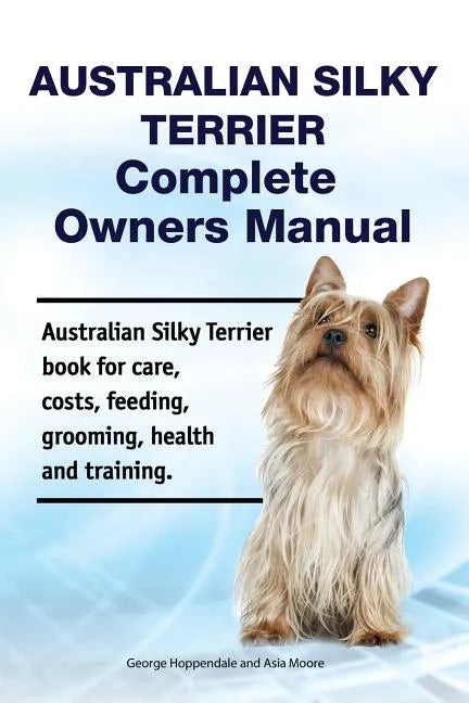Australian Silky Terrier Complete Owners Manual. Australian Silky Terrier book for care, costs, feeding, grooming, health and training. - Paperback