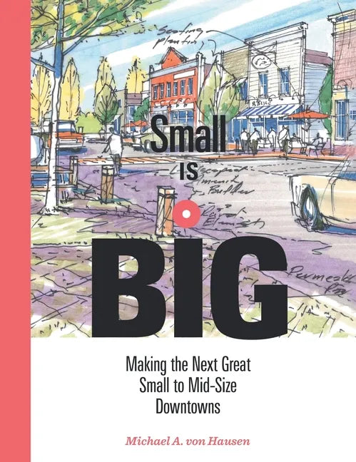 Small Is Big: Making the Next Great Small to Mid-Size Downtowns - Hardcover