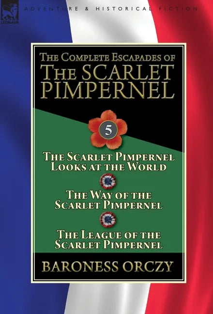 The Complete Escapades of the Scarlet Pimpernel: Volume 5-The Scarlet Pimpernel Looks at the World, The Way of the Scarlet Pimpernel & The League of t - Hardcover