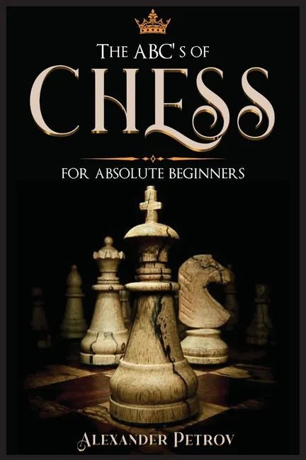 The ABC's of Chess for Absolute Beginners: The Definitive Guide to Chess Strategies, Openings, and Etiquette. - Paperback
