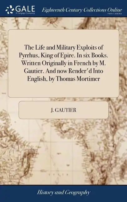 The Life and Military Exploits of Pyrrhus, King of Epire. In six Books. Written Originally in French by M. Gautier. And now Render'd Into English, by - Hardcover