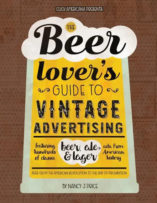 The Beer Lover's Guide to Vintage Advertising: Featuring Hundreds of Classic Beer, Ale & Lager Ads from American History - Paperback