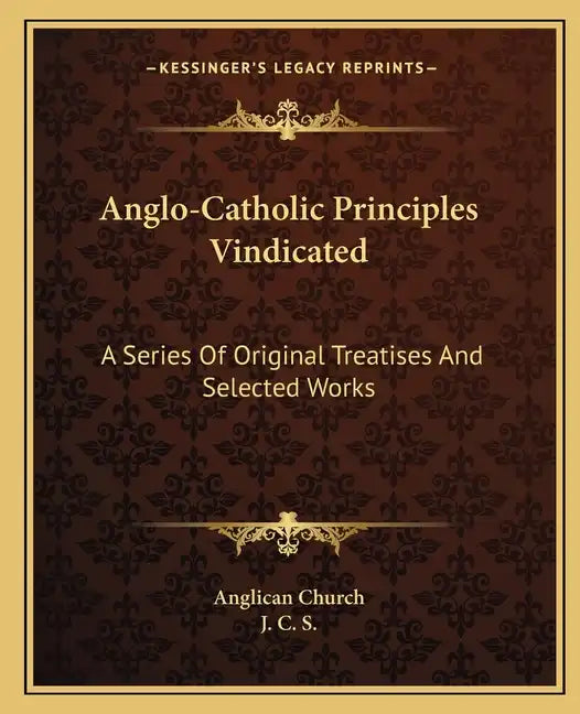 Anglo-Catholic Principles Vindicated: A Series of Original Treatises and Selected Works - Paperback
