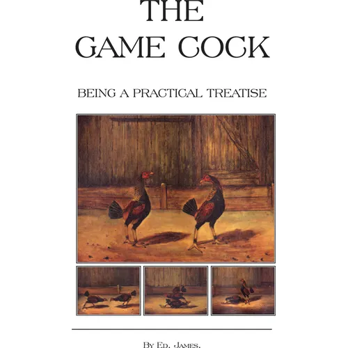 The Game Cock - Being a Practical Treatise on Breeding, Rearing, Training, Feeding, Trimming, Mains, Heeling, Spurs, Etc. (History of Cockfighting Ser - Paperback