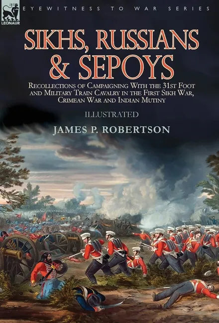 Sikhs, Russians & Sepoys: Recollections of Campaigning With the 31st Foot and Military Train Cavalry in the First Sikh War, Crimean War and Indian Mut - Hardcover