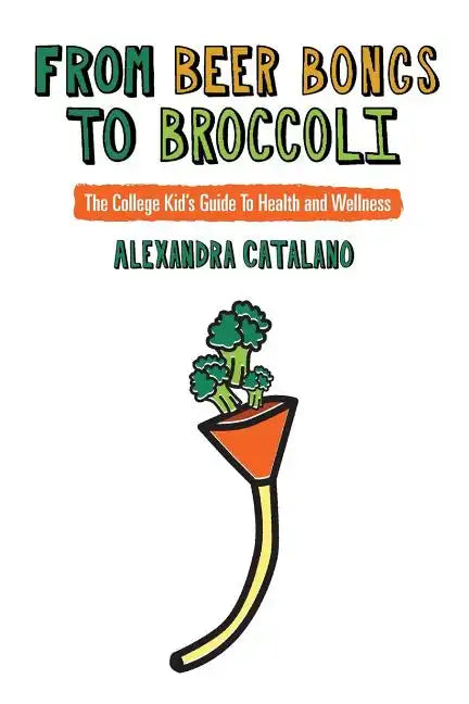From Beer Bongs to Broccoli: The College Kid's Guide To Health and Wellness - Paperback