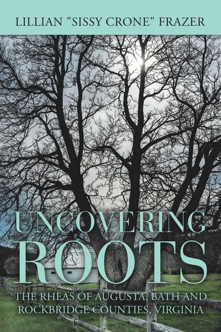 Uncovering Roots: The Rheas of Augusta, Bath and Rockbridge Counties, Virginia - Paperback