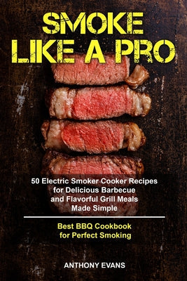 Smoke Like a Pro: 50 Electric Smoker Cooker Recipes for Delicious Barbecue and Flavorful Grill Meals Made Simple, Best BBQ Cookbook for Perfect Smokin - Paperback