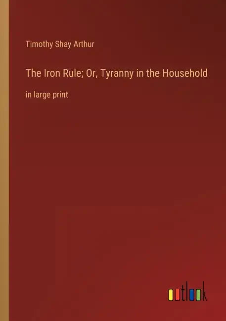 The Iron Rule; Or, Tyranny in the Household: in large print - Paperback