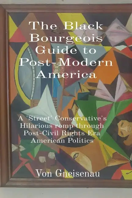 The Black Bourgeois Guide to Post-Modern America: A 'Street' Conservative's Hilarious romp through Post-Civil Rights Era American Politics - Paperback