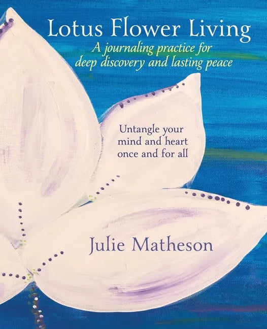Lotus Flower Living: A Journaling Practice for Deep Discovery and Lasting Peace: Untangle Your Mind and Heart Once and For All - Paperback
