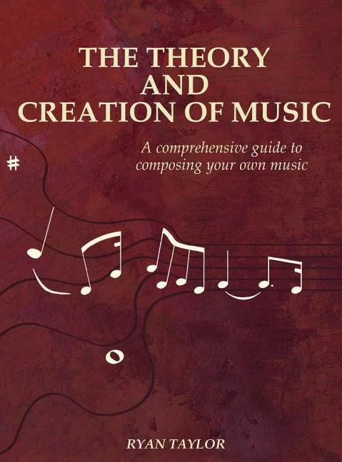The Theory and Creation of Music: A Comprehensive Guide to Composing Your Own Music - Hardcover