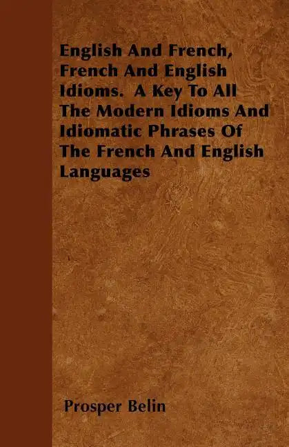 English And French, French And English Idioms. A Key To All The Modern Idioms And Idiomatic Phrases Of The French And English Languages - Paperback