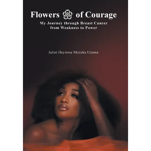 Flowers of Courage: My Journey through Breast Cancer from Weakness to Power - Hardcover