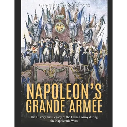 Napoleon's Grande Armée: The History and Legacy of the French Army during the Napoleonic Wars - Paperback